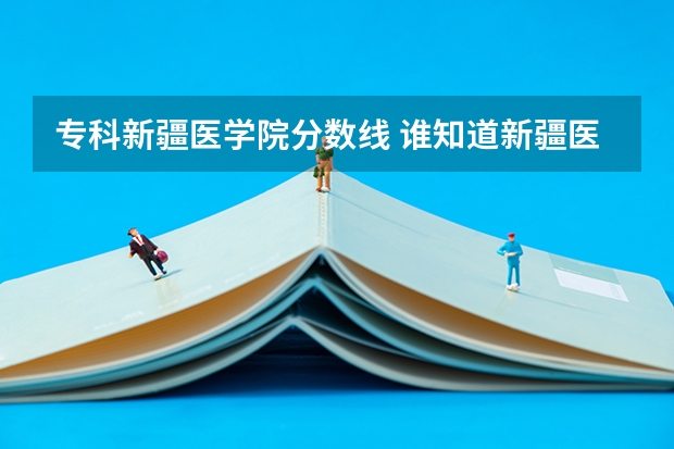 专科新疆医学院分数线 谁知道新疆医科大学往年本硕连读专业录取分数线？急！