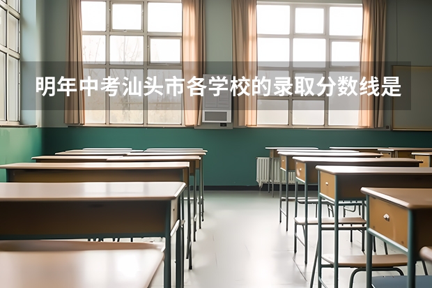 明年中考汕头市各学校的录取分数线是多少