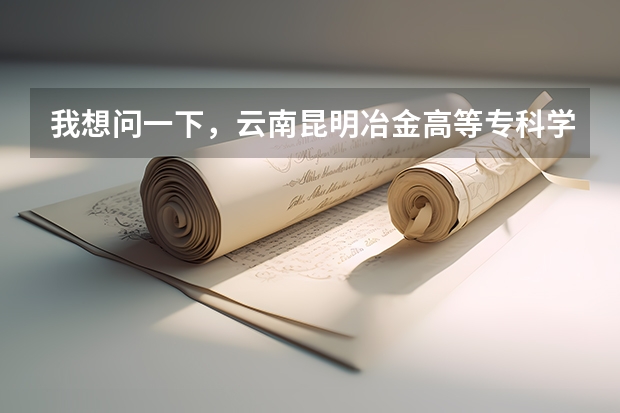 我想问一下,云南昆明冶金高等专科学院怎么样?