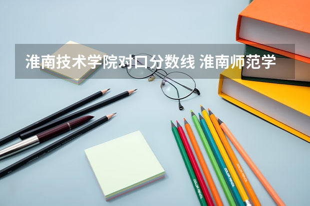 淮南技术学院对口分数线 淮南师范学院录取分数线