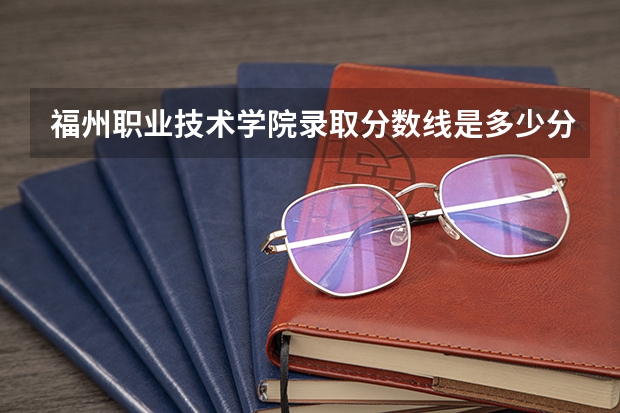 福州职业技术学院录取分数线是多少分？