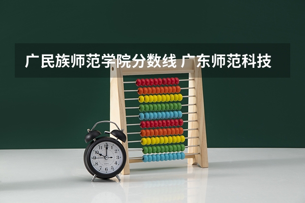广民族师范学院分数线 广东师范科技大学分数线