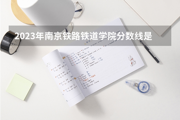 2023年南京铁路铁道学院分数线是多少