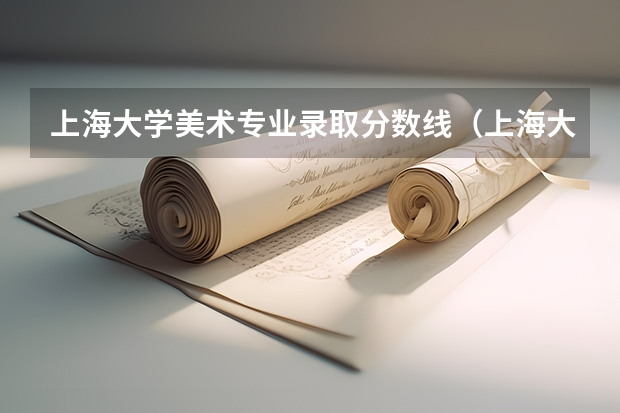 上海大学美术专业录取分数线（上海大学上海美术学院录取分数线）