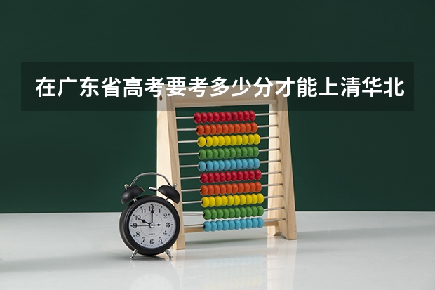 在广东省高考要考多少分才能上清华北大？