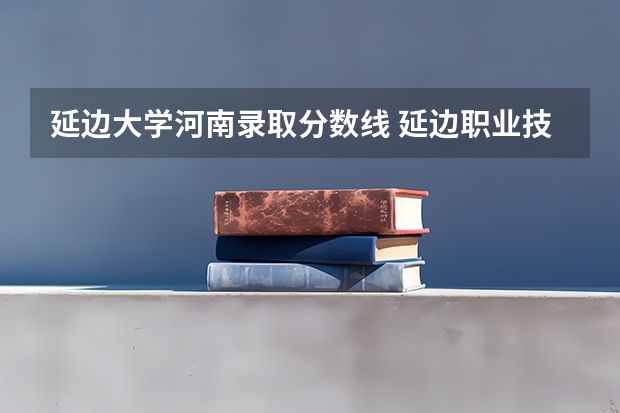 延边大学河南录取分数线 延边职业技术学院分数线