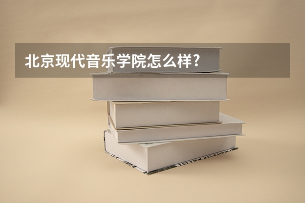 北京现代音乐学院怎么样?