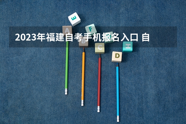 2023年福建自考手机报名入口 自学考试手机怎么报名