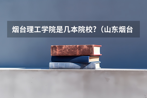 烟台理工学院是几本院校?（山东烟台理工学院是几本）