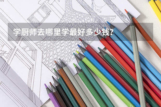 学厨师去哪里学最好多少钱？