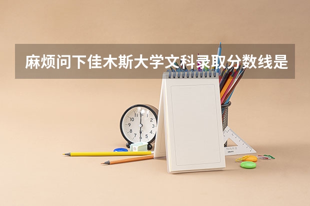 麻烦问下佳木斯大学文科录取分数线是多少谢谢