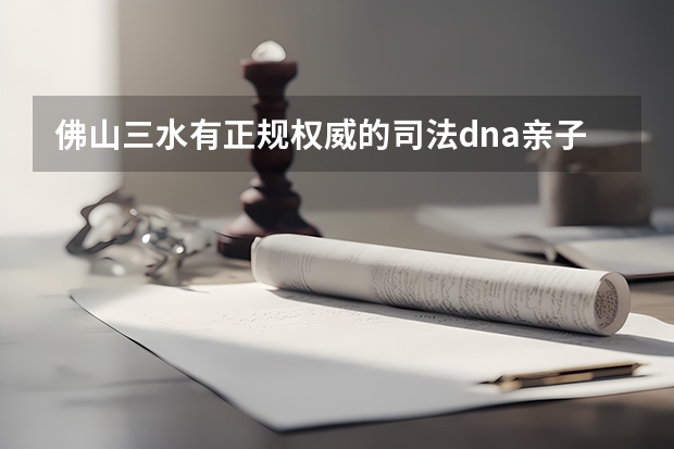 佛山三水有正规权威的司法dna亲子鉴定中心吗？孩子读书报名中考高考用的那种亲生关系证明
