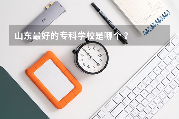 山东最好的专科学校是哪个 ？