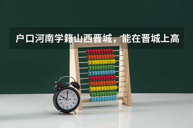 户口河南学籍山西晋城，能在晋城上高中或考大学吗