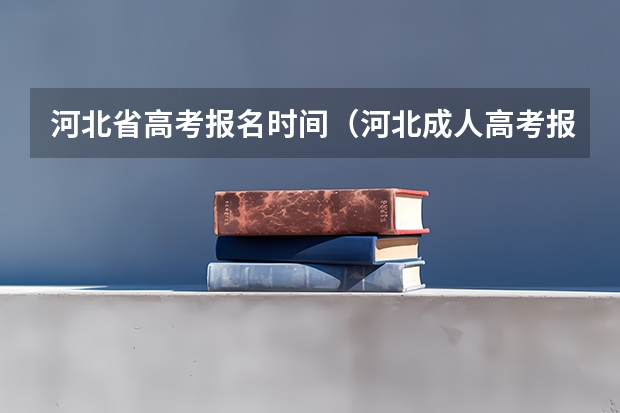 河北省高考报名时间（河北成人高考报名流程和时间安排？）