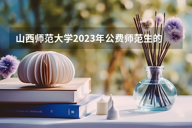 山西师范大学2023年公费师范生的分数线是多少？