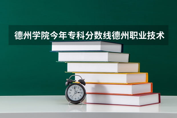 德州学院今年专科分数线德州职业技术学院分数线 德州学院历年专科分数线
