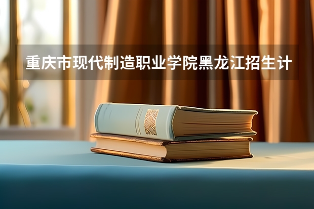 重庆市现代制造职业学院黑龙江招生计划 山东化工职业学院报考政策解读