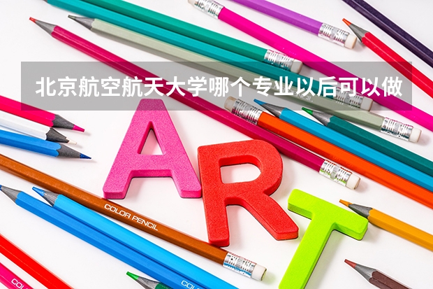 北京航空航天大学哪个专业以后可以做飞行员