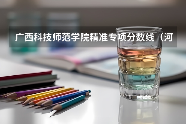 广西科技师范学院精准专项分数线（河北科技师范学院2023年分数线）