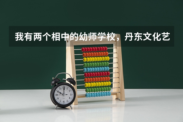 我有两个相中的幼师学校，丹东文化艺术学校和沈阳师联。 请问一下哪个幼师学院比较好