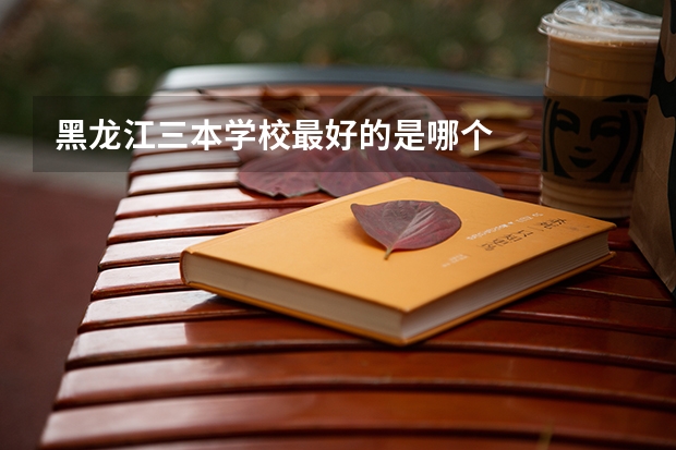 黑龙江三本学校最好的是哪个