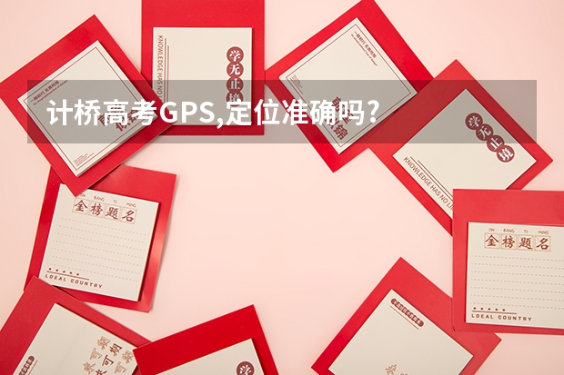 计桥高考GPS,定位准确吗?