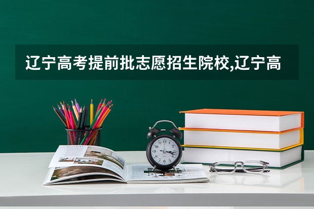 辽宁高考提前批志愿招生院校,辽宁高考提前批有哪些学校
