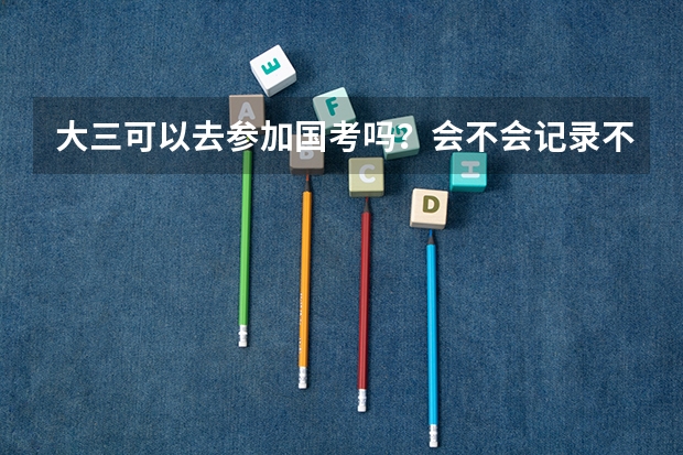 大三可以去参加国考吗？会不会记录不诚信档案？