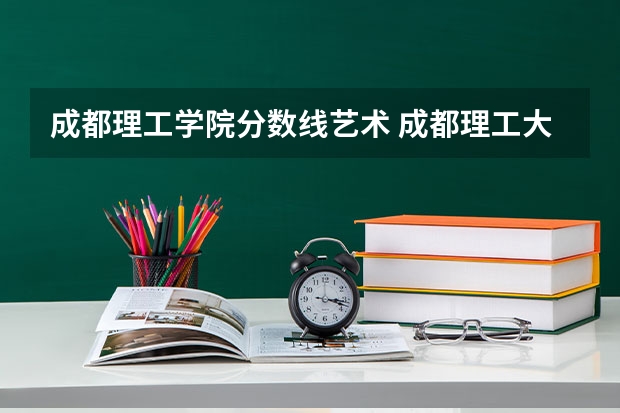 成都理工学院分数线艺术 成都理工大学专业排名及分数线