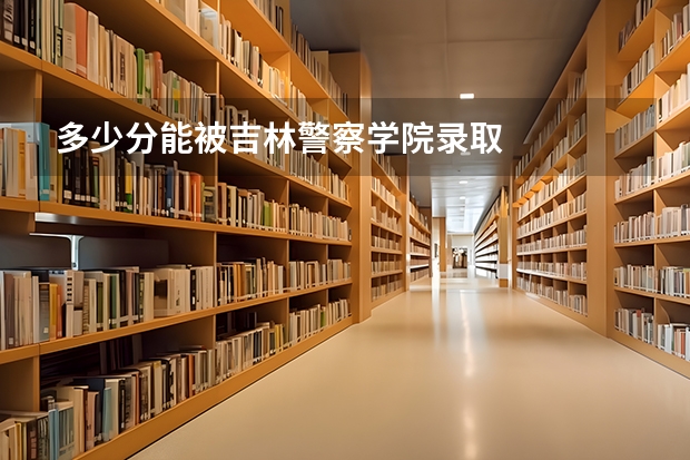 多少分能被吉林警察学院录取