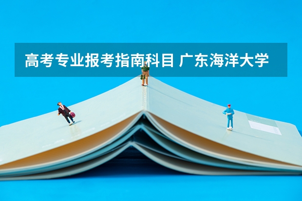 高考专业报考指南科目 广东海洋大学新高考必选科目有哪些？附各专业选科情况汇总