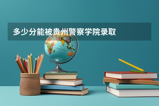 多少分能被贵州警察学院录取
