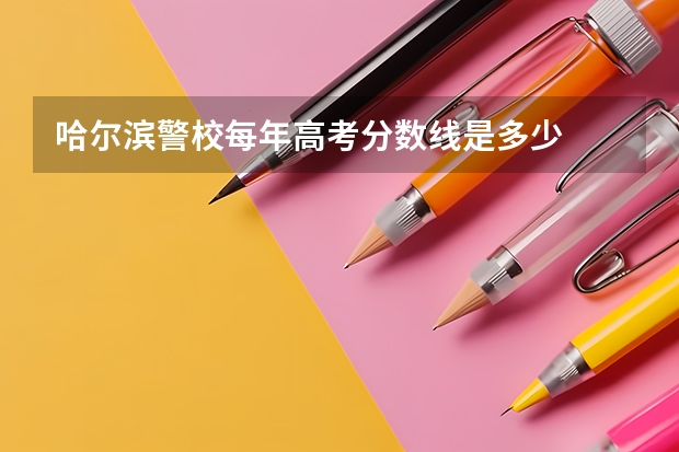哈尔滨警校每年高考分数线是多少