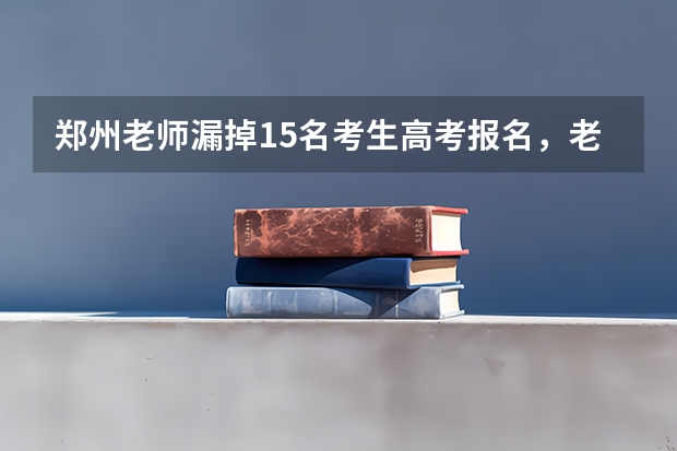 郑州老师漏掉15名考生高考报名，老师此举给学生们带来了哪些影响？