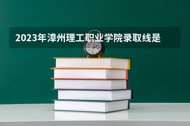 2023年漳州理工职业学院录取线是多少