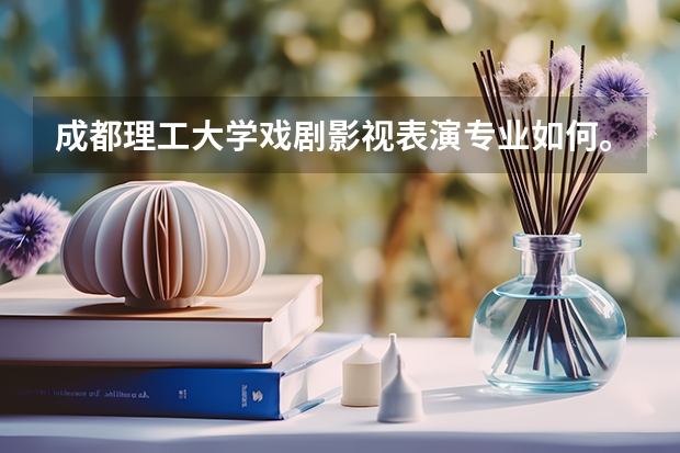 成都理工大学戏剧影视表演专业如何。川内专业和文化分录取线多少?
