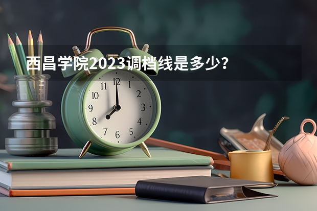 西昌学院2023调档线是多少？
