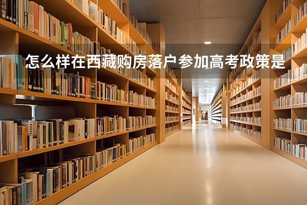 怎么样在西藏购房落户参加高考政策是什么?