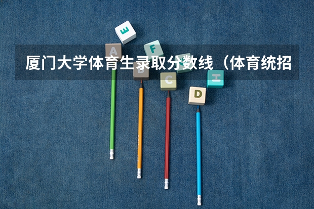 厦门大学体育生录取分数线（体育统招各大学分数线）