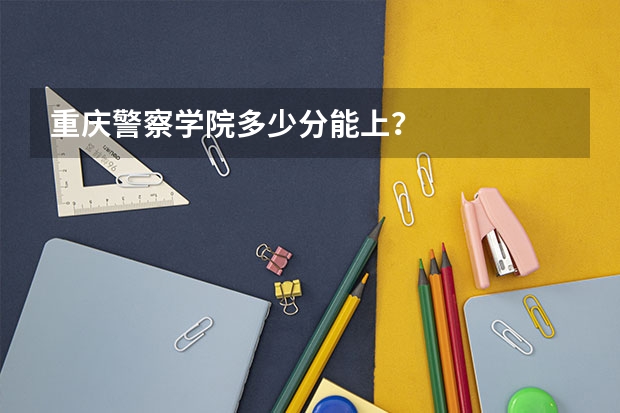 重庆警察学院多少分能上？
