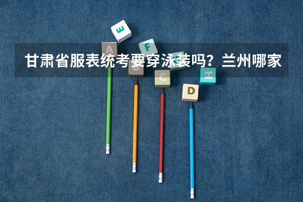 甘肃省服表统考要穿泳装吗？兰州哪家艺术培训机构有专业的服表艺考培训？