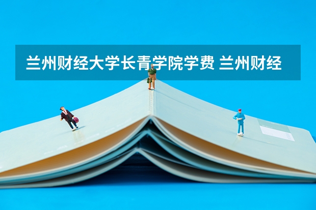兰州财经大学长青学院学费 兰州财经大学长青学院学费