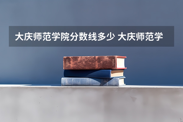 大庆师范学院分数线多少 大庆师范学院吉林录取分数线