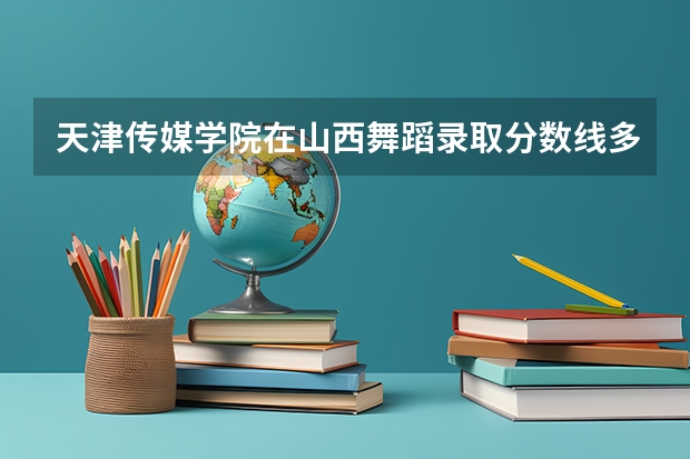 天津传媒学院在山西舞蹈录取分数线多少