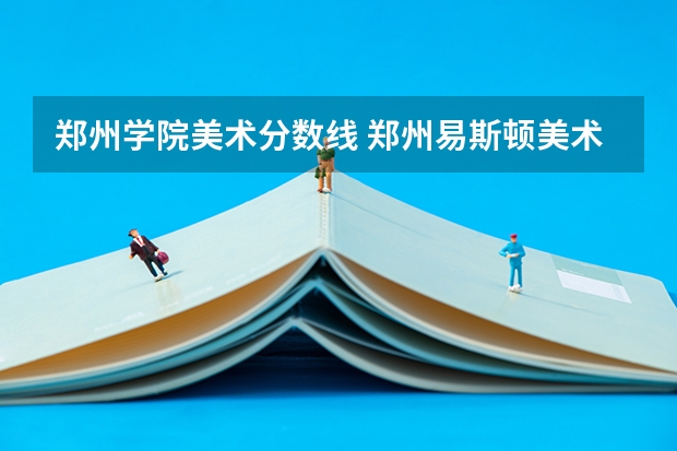 郑州学院美术分数线 郑州易斯顿美术学院录取分数线
