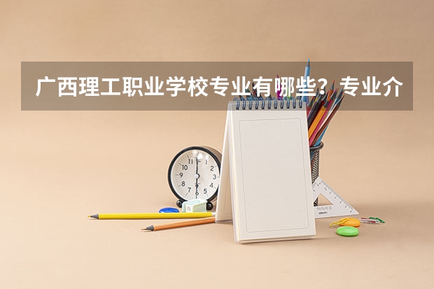 广西理工职业学校专业有哪些？专业介绍