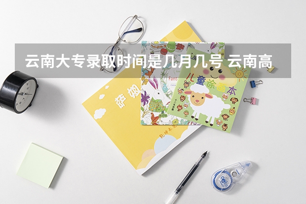 云南大专录取时间是几月几号 云南高考录取投档时间