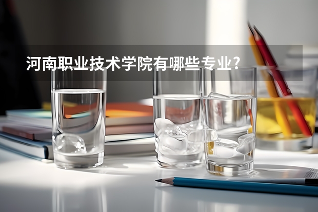 河南职业技术学院有哪些专业?