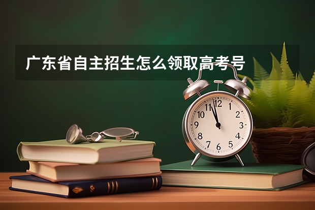 广东省自主招生怎么领取高考号